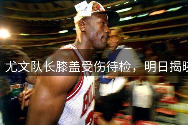 尤文队长膝盖受伤待检，明日揭晓诊断结果